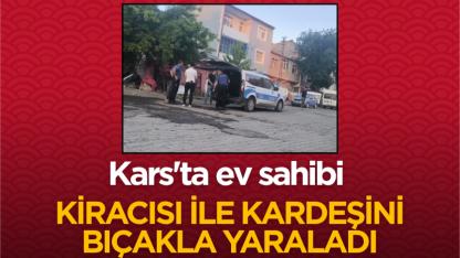 Kars'ta ev sahibi kiracısı ile kardeşini bıçakla yaraladı