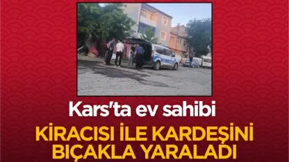 Kars'ta ev sahibi kiracısı ile kardeşini bıçakla yaraladı
